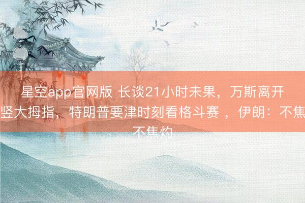 星空app官网版 长谈21小时未果，万斯离开前竖大拇指，特朗普要津时刻看格斗赛 ，伊朗：不焦灼