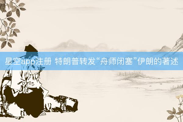 星空app注册 特朗普转发“舟师闭塞”伊朗的著述