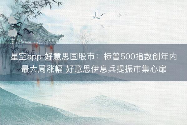 星空app 好意思国股市:标普500指数创年内最大周涨幅 好意思伊息兵提振市集心扉