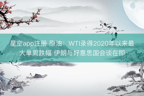 星空app注册 原油：WTI录得2020年以来最大单周跌幅 伊朗与好意思国会谈在即