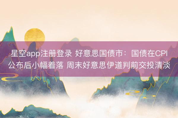 星空app注册登录 好意思国债市：国债在CPI公布后小幅着落 周末好意思伊道判前交投清淡