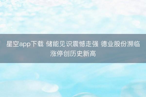 星空app下载 储能见识震憾走强 德业股份濒临涨停创历史新高