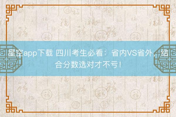 星空app下载 四川考生必看：省内VS省外，结合分数选对才不亏！