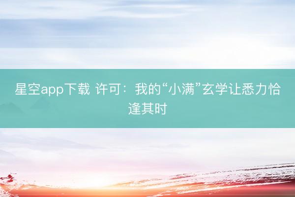 星空app下载 许可:我的“小满”玄学让悉力恰逢其时