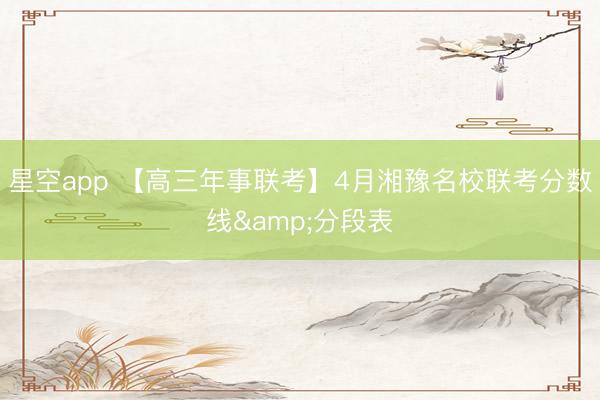 星空app 【高三年事联考】4月湘豫名校联考分数线&分段表