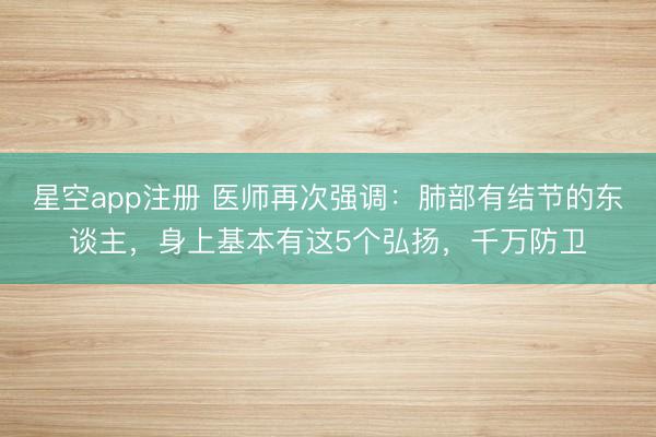 星空app注册 医师再次强调:肺部有结节的东谈主,身上基本有这5个弘扬,千万防卫