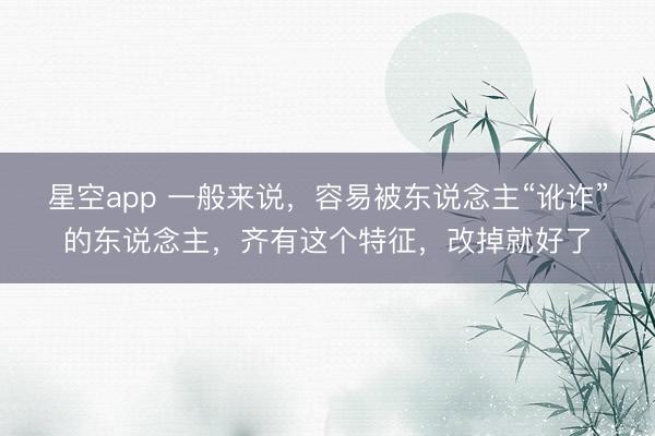星空app 一般来说,容易被东说念主“讹诈”的东说念主,齐有这个特征,改掉就好了