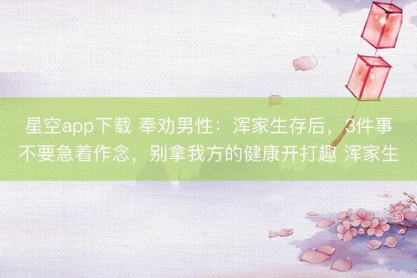 星空app下载 奉劝男性：浑家生存后，3件事不要急着作念，别拿我方的健康开打趣 浑家生
