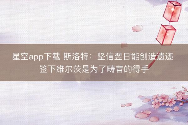 星空app下载 斯洛特：坚信翌日能创造遗迹 签下维尔茨是为了畴昔的得手