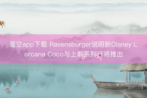 星空app下载 Ravensburger说明新Disney Lorcana Coco与上前系列行将推出