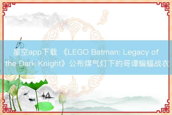 星空app下载 《LEGO Batman: Legacy of the Dark Knight》公布煤气灯下的哥谭蝙蝠战衣