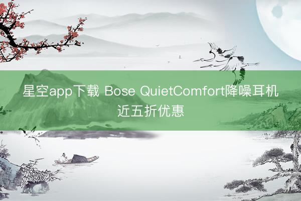 星空app下载 Bose QuietComfort降噪耳机近五折优惠