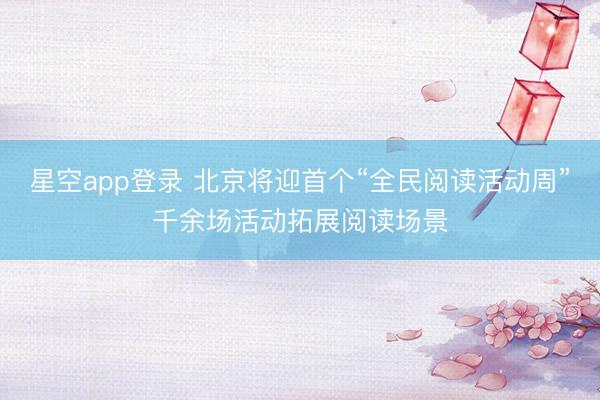星空app登录 北京将迎首个“全民阅读活动周”千余场活动拓展阅读场景
