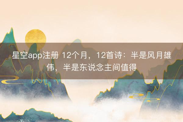 星空app注册 12个月,12首诗:半是风月雄伟,半是东说念主间值得