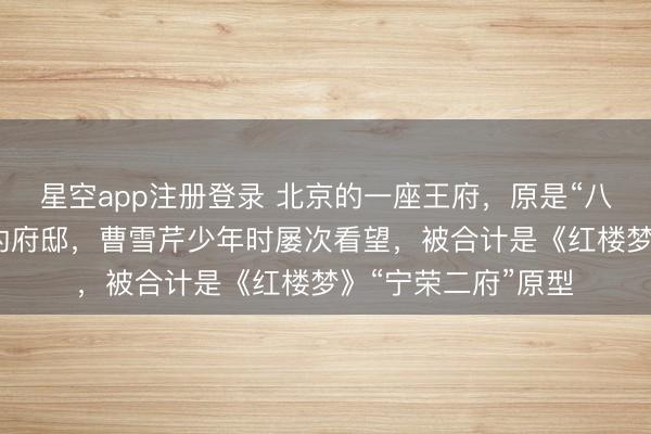 星空app注册登录 北京的一座王府，原是“八大铁帽子王”之一的府邸，曹雪芹少年时屡次看望，被合计是《红楼梦》“宁荣二府”原型