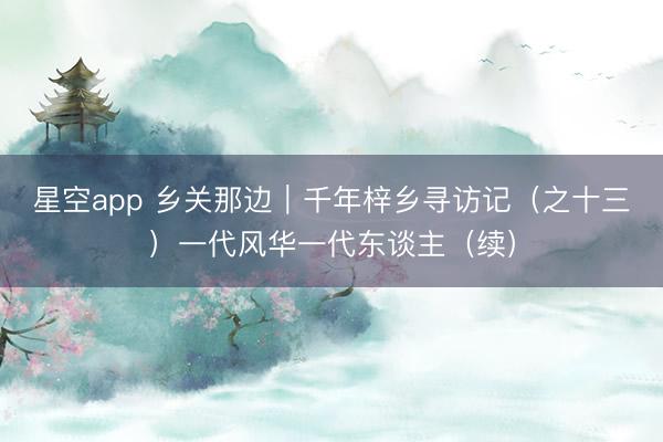 星空app 乡关那边｜千年梓乡寻访记（之十三）一代风华一代东谈主（续）