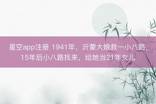 星空app注册 1941年,沂蒙大娘救一小八路,15年后小八路找来,给她当21年女儿