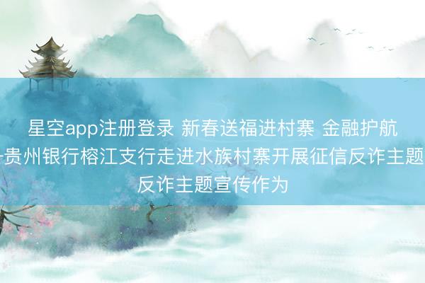 星空app注册登录 新春送福进村寨 金融护航暖民意—贵州银行榕江支行走进水族村寨开展征信反诈主题宣传作为