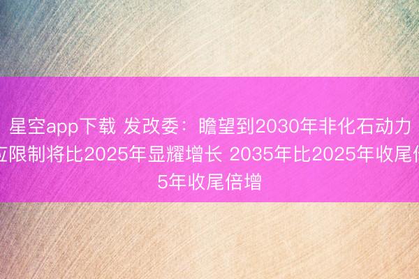 星空app下载 发改委：瞻望到2030年非化石动力供应限制将比2025年显耀增长 2035年比2025年收尾倍增