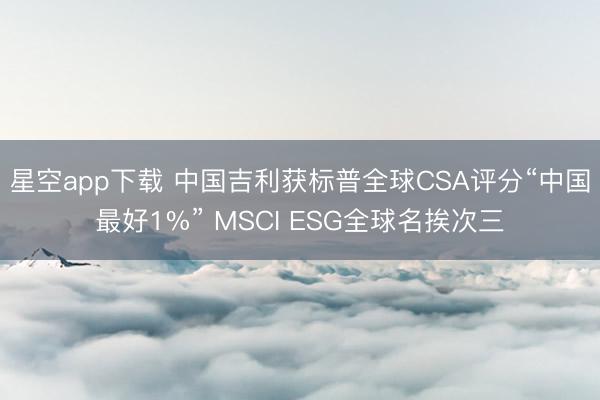 星空app下载 中国吉利获标普全球CSA评分“中国最好1%” MSCI ESG全球名挨次三