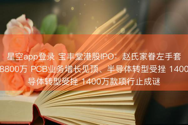 星空app登录 宝丰堂港股IPO：赵氏家眷左手套现右手分成支配8800万 PCB业务增长见顶、半导体转型受挫 1400万款项行止成谜