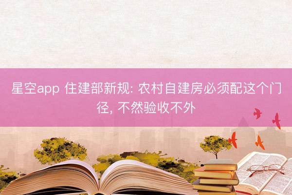 星空app 住建部新规: 农村自建房必须配这个门径， 不然验收不外