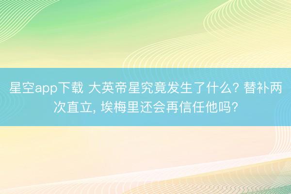 星空app下载 大英帝星究竟发生了什么? 替补两次直立， 埃梅里还会再信任他吗?