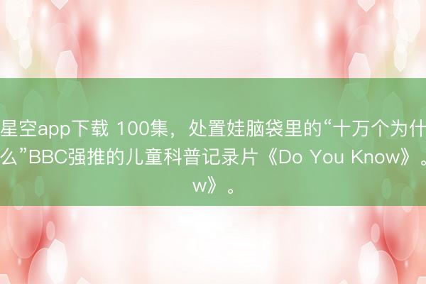 星空app下载 100集，处置娃脑袋里的“十万个为什么”BBC强推的儿童科普记录片《Do You Know》。
