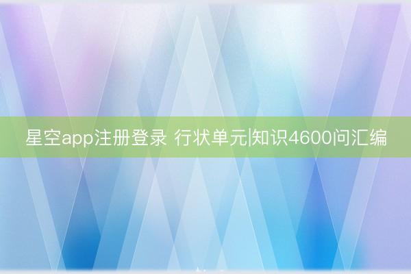 星空app注册登录 行状单元|知识4600问汇编