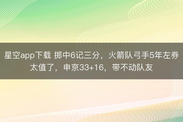星空app下载 掷中6记三分，火箭队弓手5年左券太值了，申京33+16，带不动队友
