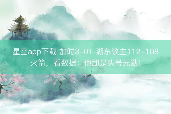 星空app下载 加时3-0！湖东谈主112-108火箭，看数据：他即是头号元勋！