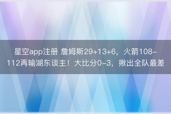 星空app注册 詹姆斯29+13+6，火箭108-112再输湖东谈主！大比分0-3，揪出全队最差