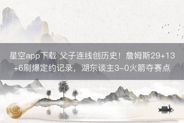 星空app下载 父子连线创历史！詹姆斯29+13+6刷爆定约记录，湖东谈主3-0火箭夺赛点