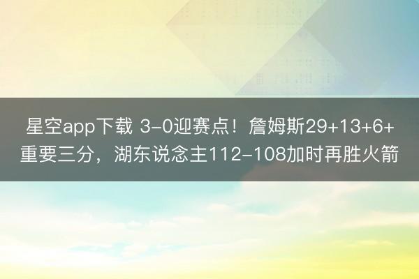 星空app下载 3-0迎赛点！詹姆斯29+13+6+重要三分，湖东说念主112-108加时再胜火箭