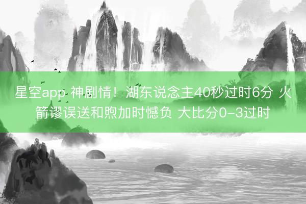 星空app 神剧情！湖东说念主40秒过时6分 火箭谬误送和煦加时憾负 大比分0-3过时