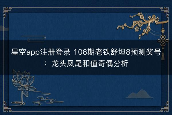 星空app注册登录 106期老铁舒坦8预测奖号：龙头凤尾和值奇偶分析
