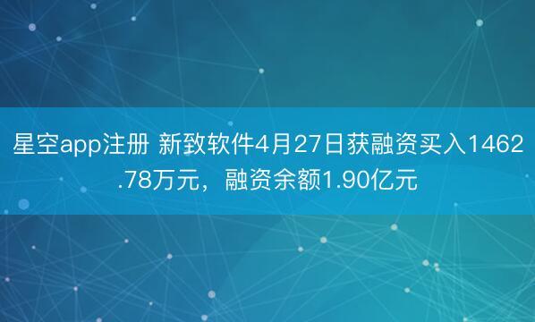 星空app注册 新致软件4月27日获融资买入1462.78万元，融资余额1.90亿元