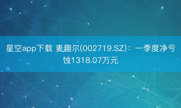 星空app下载 麦趣尔(002719.SZ)：一季度净亏蚀1318.07万元
