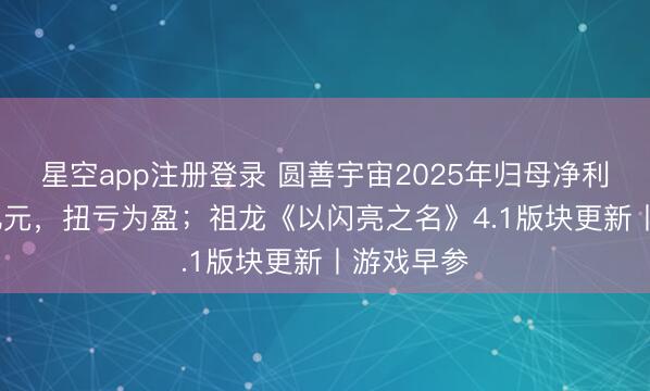 星空app注册登录 圆善宇宙2025年归母净利润超7.3亿元，扭亏为盈；祖龙《以闪亮之名》4.1版块更新丨游戏早参