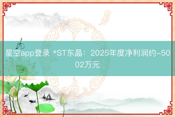 星空app登录 *ST东晶：2025年度净利润约-5002万元