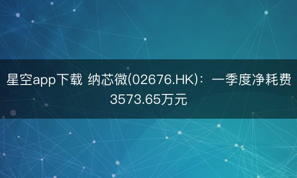 星空app下载 纳芯微(02676.HK)：一季度净耗费3573.65万元