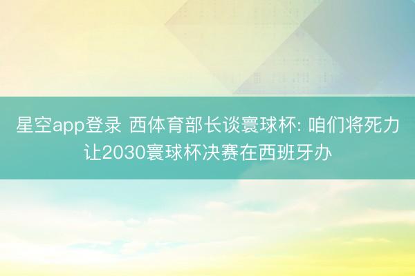 星空app登录 西体育部长谈寰球杯: 咱们将死力让2030寰球杯决赛在西班牙办