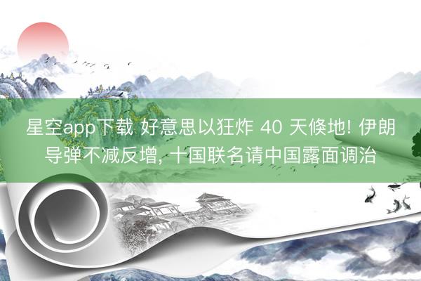 星空app下载 好意思以狂炸 40 天倏地! 伊朗导弹不减反增， 十国联名请中国露面调治