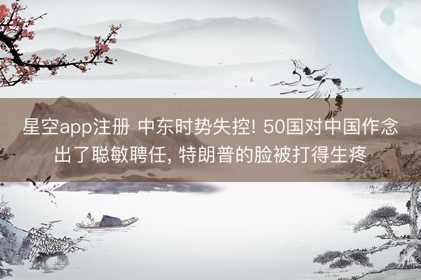 星空app注册 中东时势失控! 50国对中国作念出了聪敏聘任， 特朗普的脸被打得生疼