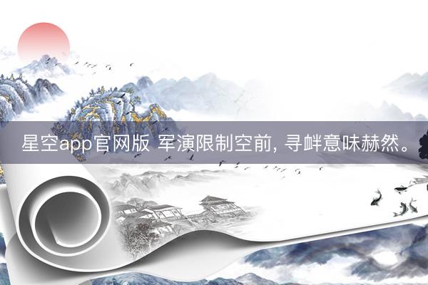 星空app官网版 军演限制空前， 寻衅意味赫然。