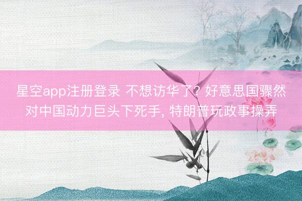 星空app注册登录 不想访华了? 好意思国骤然对中国动力巨头下死手， 特朗普玩政事操弄