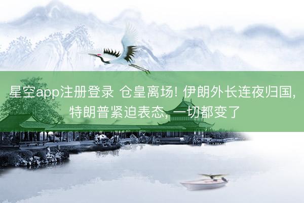 星空app注册登录 仓皇离场! 伊朗外长连夜归国， 特朗普紧迫表态， 一切都变了