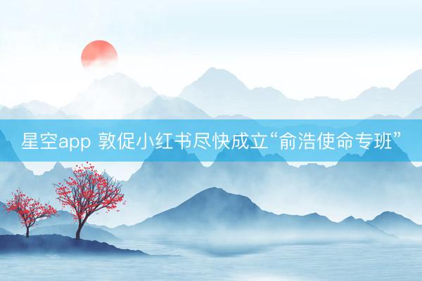 星空app 敦促小红书尽快成立“俞浩使命专班”