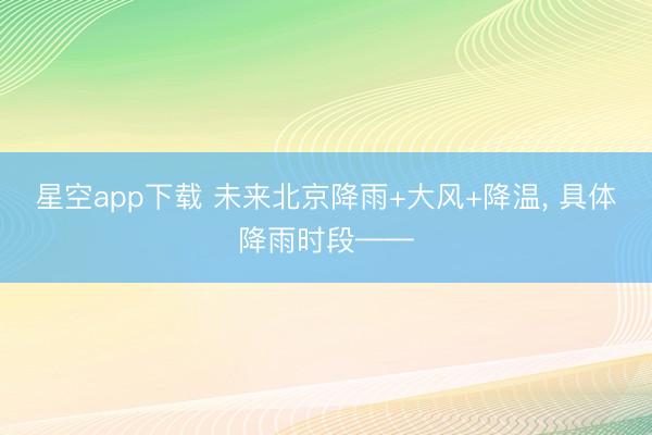星空app下载 未来北京降雨+大风+降温， 具体降雨时段——