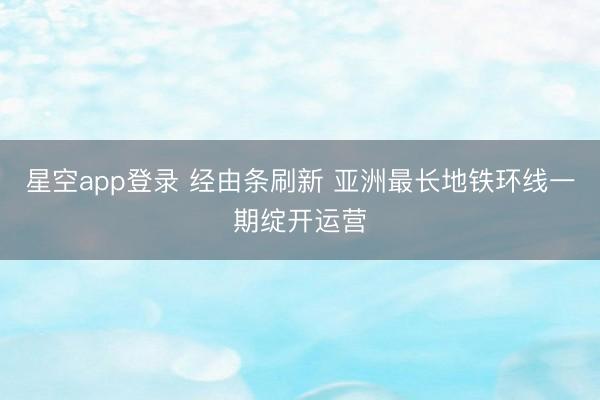 星空app登录 经由条刷新 亚洲最长地铁环线一期绽开运营
